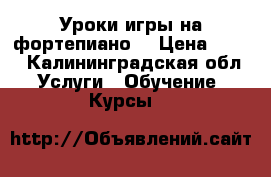 Уроки игры на фортепиано. › Цена ­ 350 - Калининградская обл. Услуги » Обучение. Курсы   